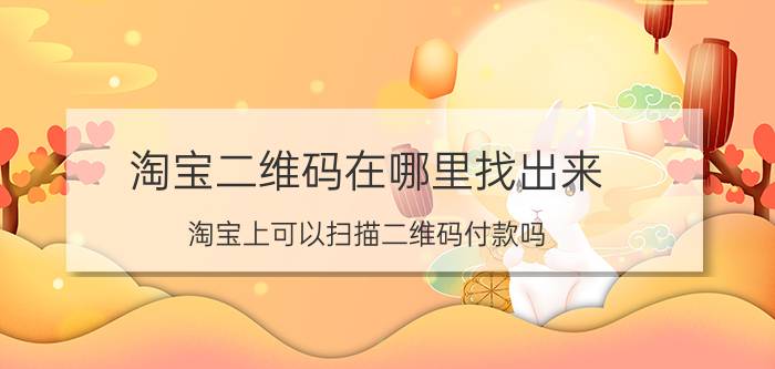 淘宝二维码在哪里找出来 淘宝上可以扫描二维码付款吗？